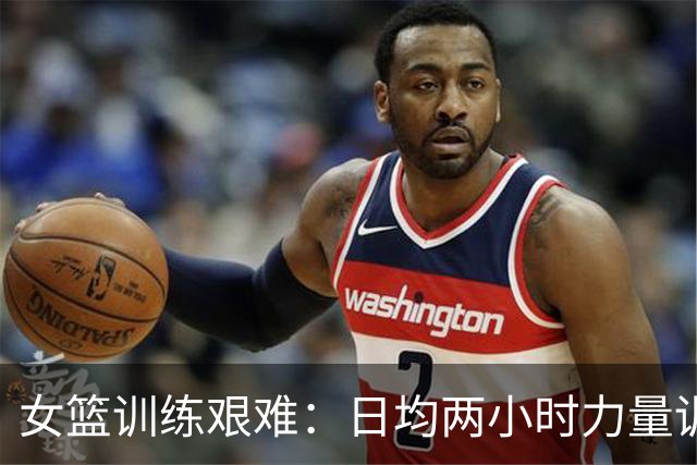 女篮训练艰难：日均两小时力量训练超越男篮实力